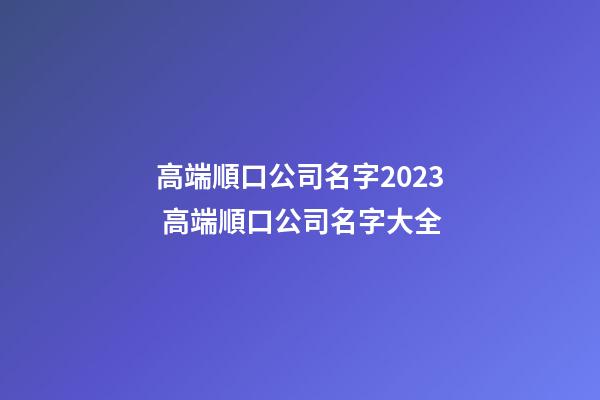 高端順口公司名字2023 高端順口公司名字大全